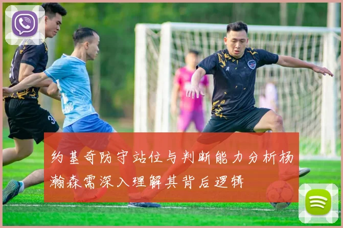 约基奇防守站位与判断能力分析杨瀚森需深入理解其背后逻辑