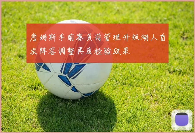 詹姆斯季前赛负荷管理升级湖人首发阵容调整再度检验效果