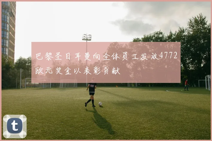 巴黎圣日耳曼向全体员工发放4772欧元奖金以表彰贡献