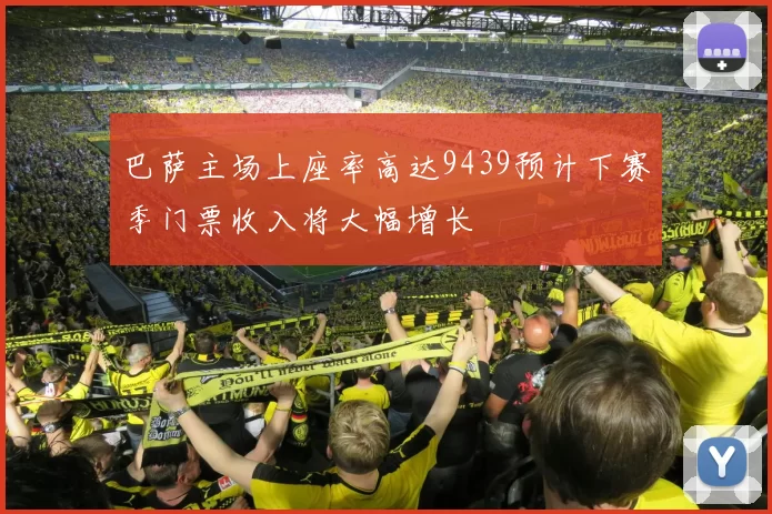 巴萨主场上座率高达9439预计下赛季门票收入将大幅增长