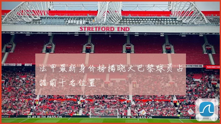 法甲最新身价榜揭晓大巴黎球员占据前十名位置