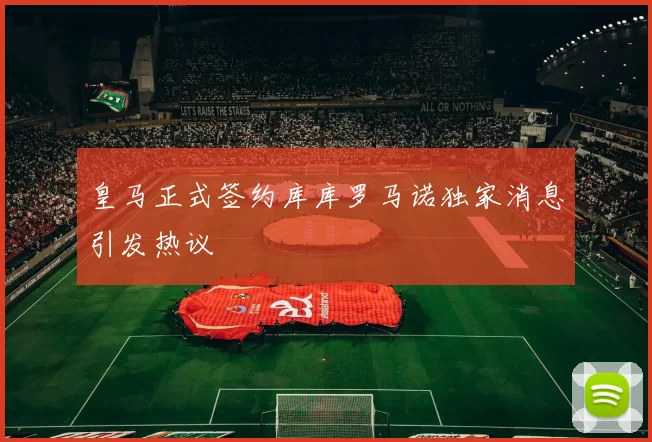 皇马正式签约库库罗马诺独家消息引发热议