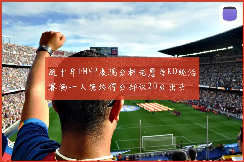 近十年FMVP表现分析老詹与KD统治赛场一人场均得分却仅20分出头