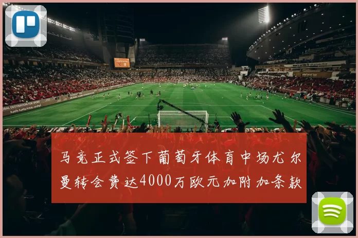 马竞正式签下葡萄牙体育中场尤尔曼转会费达4000万欧元加附加条款