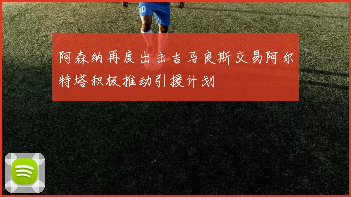 阿森纳再度出击吉马良斯交易阿尔特塔积极推动引援计划