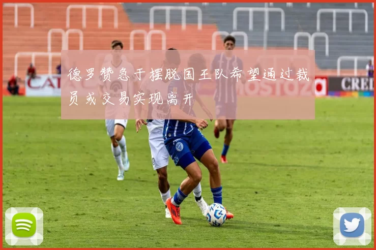 德罗赞急于摆脱国王队希望通过裁员或交易实现离开