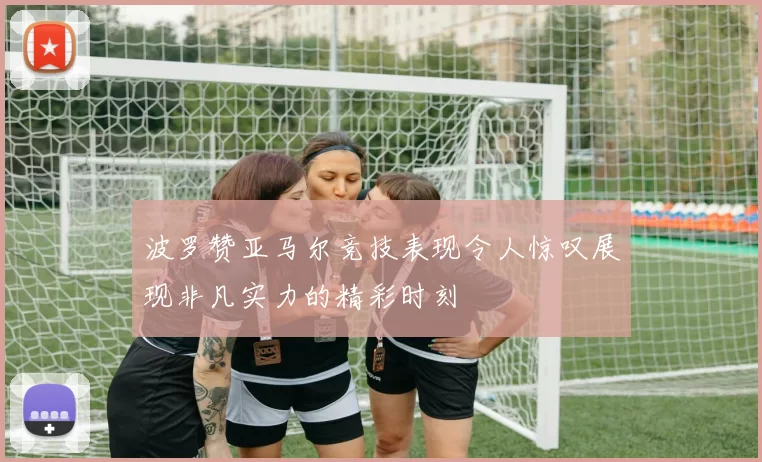 波罗赞亚马尔竞技表现令人惊叹展现非凡实力的精彩时刻