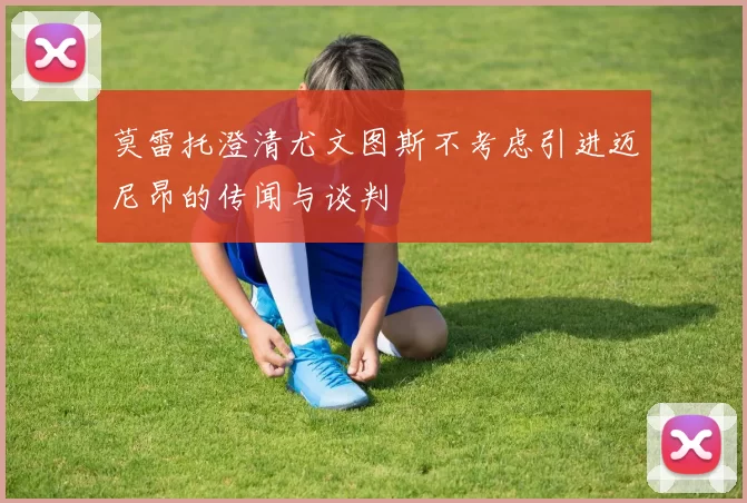 莫雷托澄清尤文图斯不考虑引进迈尼昂的传闻与谈判