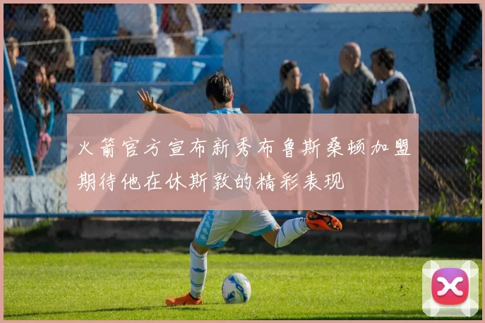 火箭官方宣布新秀布鲁斯桑顿加盟期待他在休斯敦的精彩表现