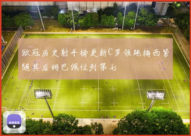 欧冠历史射手榜更新C罗领跑梅西紧随其后姆巴佩位列第七