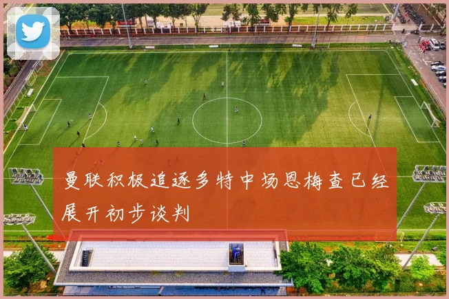 曼联积极追逐多特中场恩梅查已经展开初步谈判