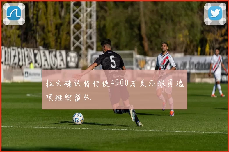拉文确认将行使4900万美元球员选项继续留队