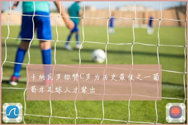卡纳瓦罗称赞C罗为历史最佳之一葡萄牙足球人才辈出