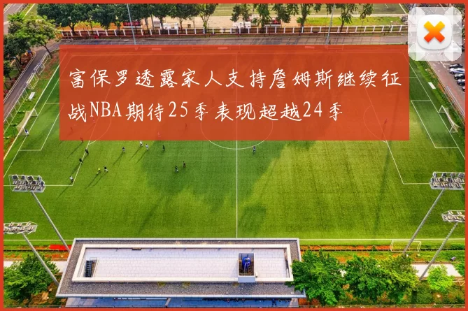 富保罗透露家人支持詹姆斯继续征战NBA期待25季表现超越24季