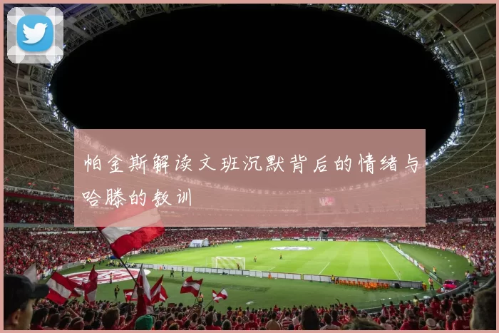帕金斯解读文班沉默背后的情绪与哈滕的教训