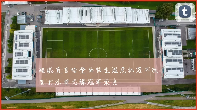 路威直言哈登面临生涯危机若不改变打法将无缘冠军荣光