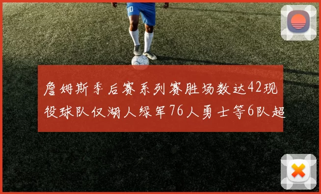 詹姆斯季后赛系列赛胜场数达42现役球队仅湖人绿军76人勇士等6队超越他
