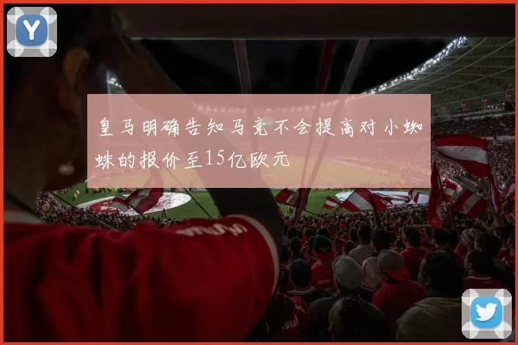 皇马明确告知马竞不会提高对小蜘蛛的报价至15亿欧元