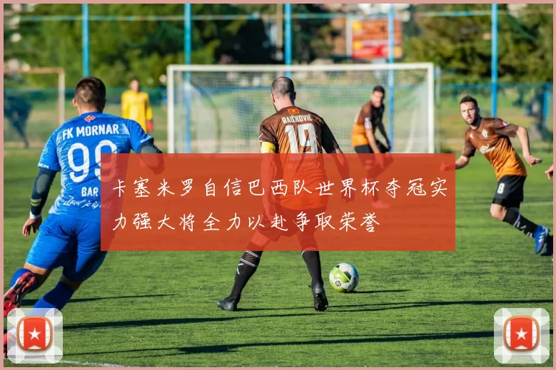 卡塞米罗自信巴西队世界杯夺冠实力强大将全力以赴争取荣誉