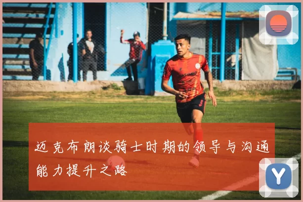 迈克布朗谈骑士时期的领导与沟通能力提升之路