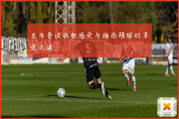 克洛普谈执教感受与梅西踢球的享受之道