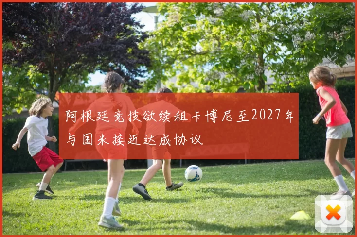 阿根廷竞技欲续租卡博尼至2027年与国米接近达成协议