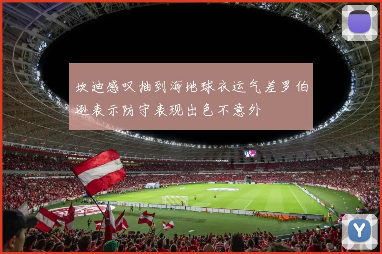 坎迪感叹抽到海地球衣运气差罗伯逊表示防守表现出色不意外