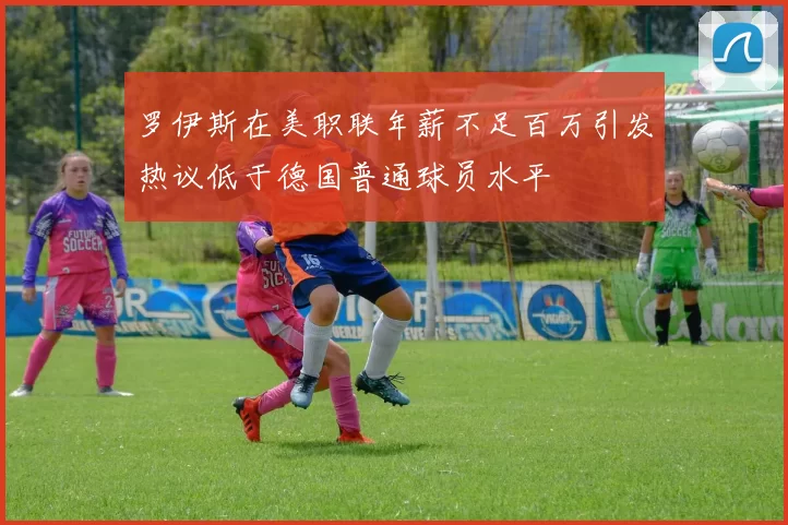 罗伊斯在美职联年薪不足百万引发热议低于德国普通球员水平