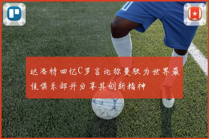 达洛特回忆C罗言论称曼联为世界最佳俱乐部并分享其创新精神