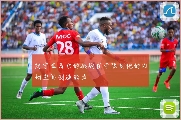 防守亚马尔的挑战在于限制他的内切空间创造能力