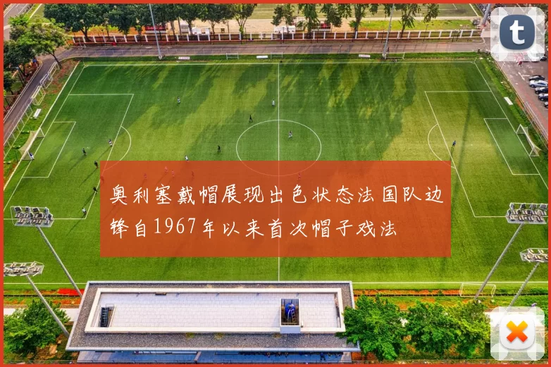 奥利塞戴帽展现出色状态法国队边锋自1967年以来首次帽子戏法