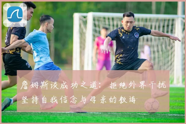 詹姆斯谈成功之道：拒绝外界干扰坚持自我信念与母亲的教诲
