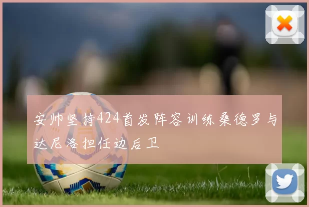 安帅坚持424首发阵容训练桑德罗与达尼洛担任边后卫