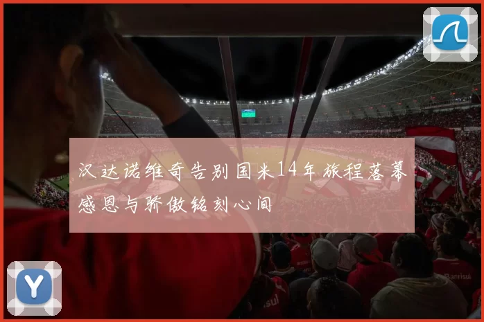 汉达诺维奇告别国米14年旅程落幕感恩与骄傲铭刻心间
